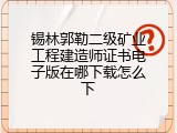 锡林郭勒二级矿业工程建造师证书电子版在哪下载怎么下