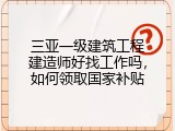 三亚一级建筑工程建造师好找工作吗，如何领取国家补贴