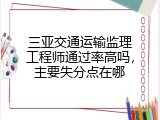 三亚交通运输监理工程师通过率高吗，主要失分点在哪