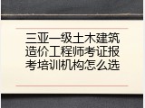 三亚一级土木建筑造价工程师考证报考培训机构怎么选