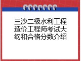 三沙二级水利工程造价工程师考试大纲和合格分数介绍