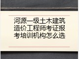 河源一级土木建筑造价工程师考证报考培训机构怎么选