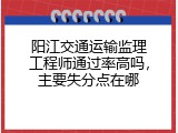 阳江交通运输监理工程师通过率高吗，主要失分点在哪