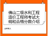 佛山二级水利工程造价工程师考试大纲和合格分数介绍