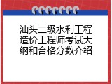 汕头二级水利工程造价工程师考试大纲和合格分数介绍