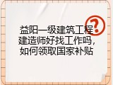 益阳一级建筑工程建造师好找工作吗，如何领取国家补贴