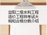 益阳二级水利工程造价工程师考试大纲和合格分数介绍