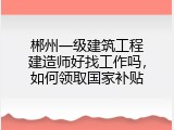 郴州一级建筑工程建造师好找工作吗，如何领取国家补贴