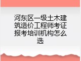 河东区一级土木建筑造价工程师考证报考培训机构怎么选