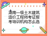 湖南一级土木建筑造价工程师考证报考培训机构怎么选