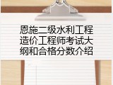 恩施二级水利工程造价工程师考试大纲和合格分数介绍
