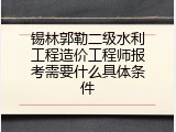 锡林郭勒二级水利工程造价工程师报考需要什么具体条件