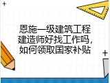 恩施一级建筑工程建造师好找工作吗，如何领取国家补贴