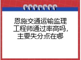 恩施交通运输监理工程师通过率高吗，主要失分点在哪