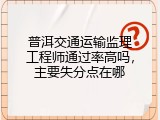 普洱交通运输监理工程师通过率高吗，主要失分点在哪