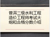 普洱二级水利工程造价工程师考试大纲和合格分数介绍