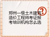 郑州一级土木建筑造价工程师考证报考培训机构怎么选