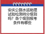 安庆公路水运助理试验检测师分级别吗？各个级别报考条件有哪些