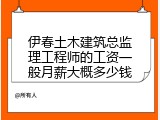 伊春土木建筑总监理工程师的工资一般月薪大概多少钱