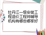 牡丹江一级安装工程造价工程师辅导机构有哪些哪家好