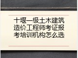 十堰一级土木建筑造价工程师考证报考培训机构怎么选