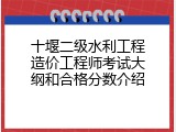 十堰二级水利工程造价工程师考试大纲和合格分数介绍