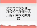黔东南二级水利工程造价工程师考试大纲和合格分数介绍