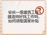安庆一级建筑工程建造师好找工作吗，如何领取国家补贴