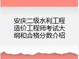 安庆二级水利工程造价工程师考试大纲和合格分数介绍