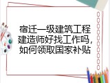 宿迁一级建筑工程建造师好找工作吗，如何领取国家补贴