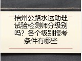 梧州公路水运助理试验检测师分级别吗？各个级别报考条件有哪些