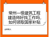常州一级建筑工程建造师好找工作吗，如何领取国家补贴