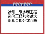 徐州二级水利工程造价工程师考试大纲和合格分数介绍