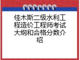 佳木斯二级水利工程造价工程师考试大纲和合格分数介绍