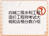 白城二级水利工程造价工程师考试大纲和合格分数介绍