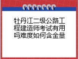 牡丹江二级公路工程建造师考试有用吗难度如何含金量