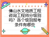 佛山水文地质工程咨询工程师分级别吗？各个级别报考条件有哪些