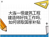 大连一级建筑工程建造师好找工作吗，如何领取国家补贴
