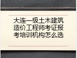 大连一级土木建筑造价工程师考证报考培训机构怎么选