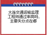大连交通运输监理工程师通过率高吗，主要失分点在哪