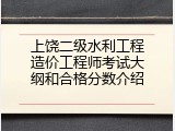 上饶二级水利工程造价工程师考试大纲和合格分数介绍