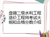 盘锦二级水利工程造价工程师考试大纲和合格分数介绍