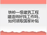 铁岭一级建筑工程建造师好找工作吗，如何领取国家补贴