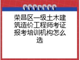 荣昌区一级土木建筑造价工程师考证报考培训机构怎么选