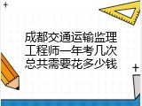 成都交通运输监理工程师一年考几次总共需要花多少钱