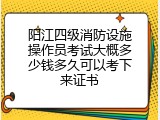 阳江四级消防设施操作员考试大概多少钱多久可以考下来证书
