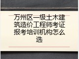 万州区一级土木建筑造价工程师考证报考培训机构怎么选
