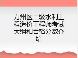 万州区二级水利工程造价工程师考试大纲和合格分数介绍