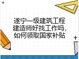 遂宁一级建筑工程建造师好找工作吗，如何领取国家补贴