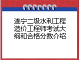 遂宁二级水利工程造价工程师考试大纲和合格分数介绍